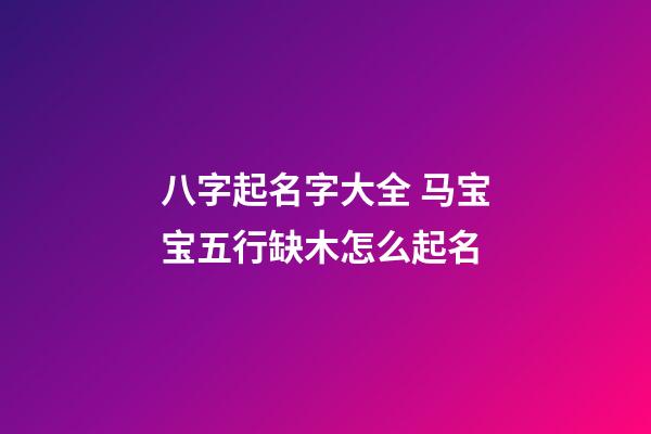 八字起名字大全 马宝宝五行缺木怎么起名